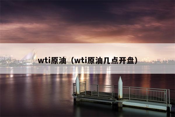 wti原油（wti原油几点开盘）