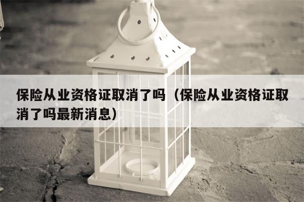 保险从业资格证取消了吗（保险从业资格证取消了吗最新消息）
