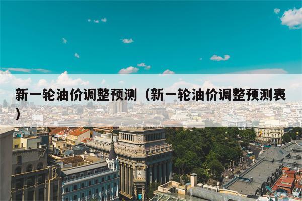 新一轮油价调整预测（新一轮油价调整预测表）