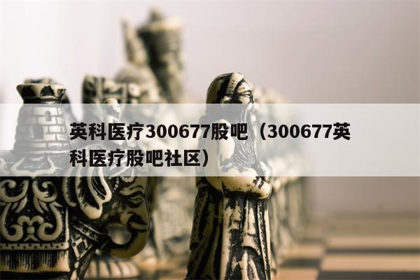 英科医疗300677股吧（300677英科医疗股吧社区）