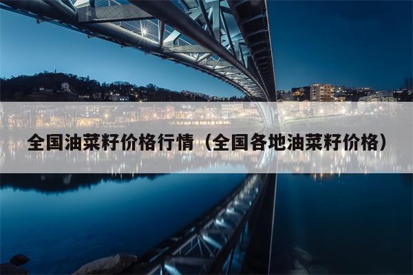 全国油菜籽价格行情（全国各地油菜籽价格）