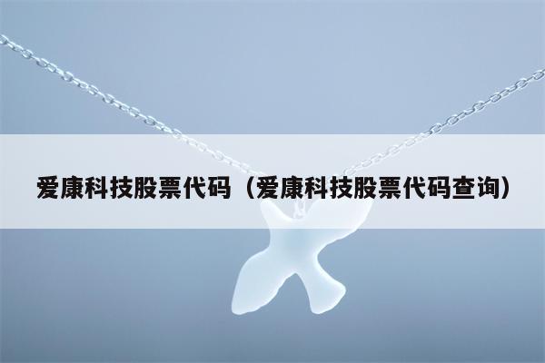 爱康科技股票代码（爱康科技股票代码查询）