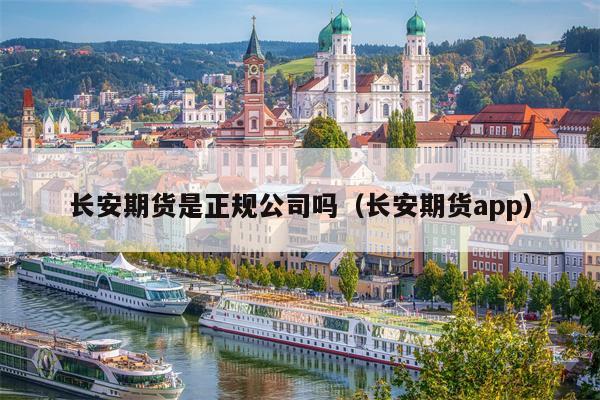 长安期货是正规公司吗（长安期货app）