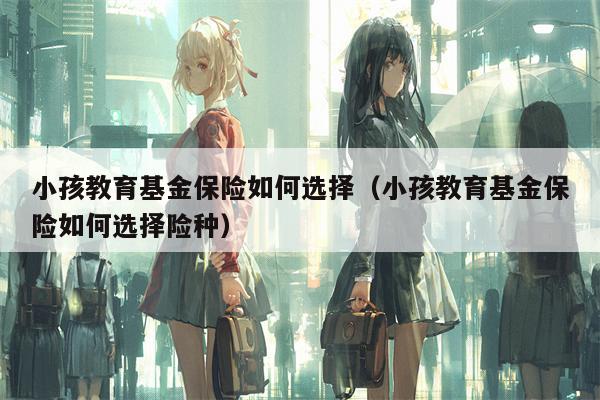 小孩教育基金保险如何选择（小孩教育基金保险如何选择险种）
