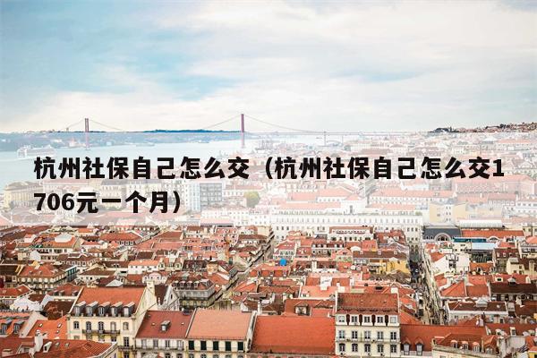 杭州社保自己怎么交（杭州社保自己怎么交1706元一个月）