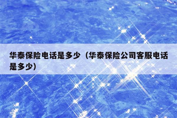 华泰保险电话是多少（华泰保险公司客服电话是多少）