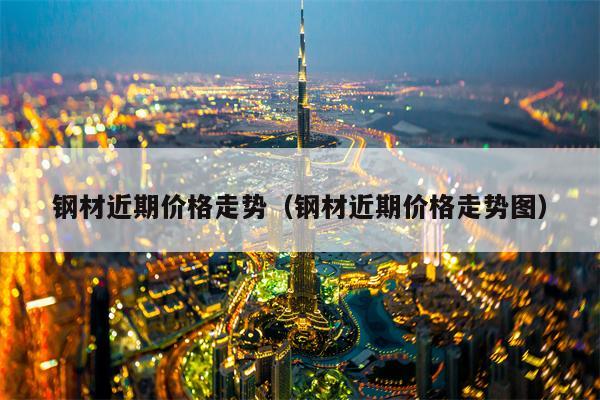 钢材近期价格走势（钢材近期价格走势图）