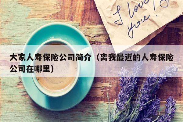 大家人寿保险公司简介（离我最近的人寿保险公司在哪里）