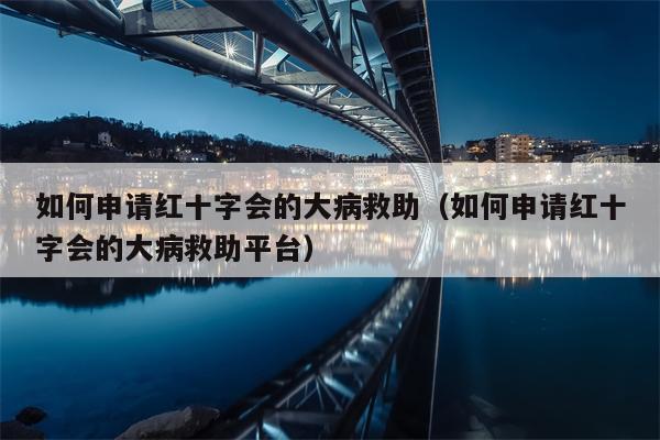 如何申请红十字会的大病救助（如何申请红十字会的大病救助平台）