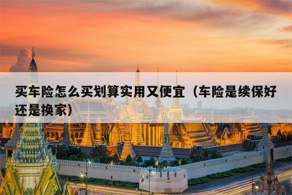 买车险怎么买划算实用又便宜（车险是续保好还是换家）