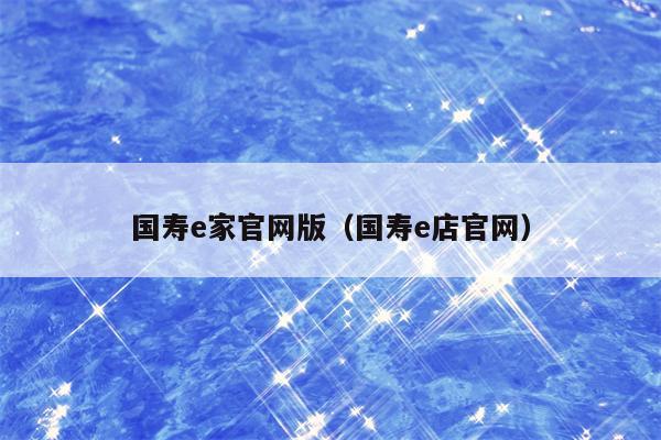 国寿e家官网版（国寿e店官网）