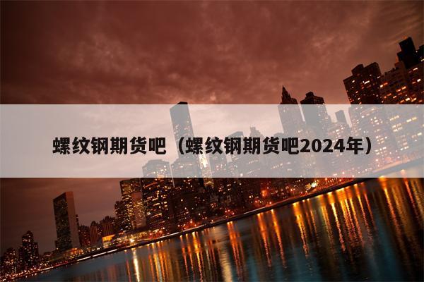 螺纹钢期货吧（螺纹钢期货吧2024年）