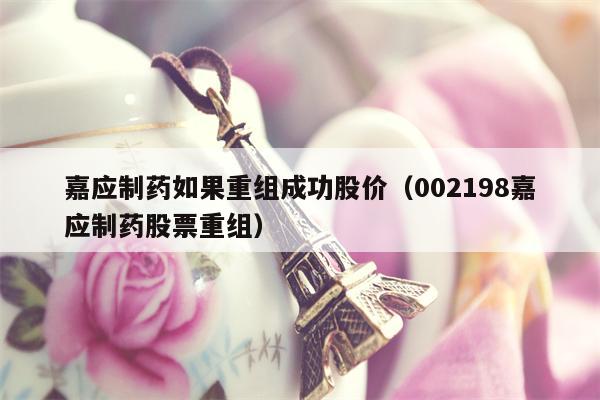 嘉应制药如果重组成功股价（002198嘉应制药股票重组）