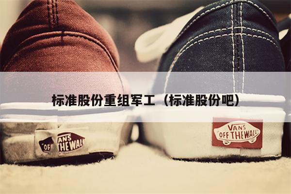 标准股份重组军工（标准股份吧）