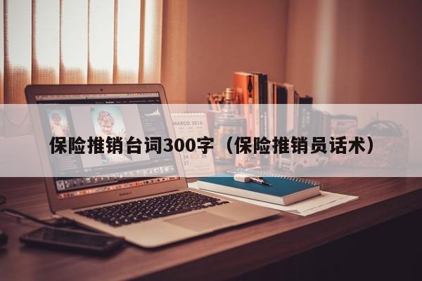 保险推销台词300字（保险推销员话术）