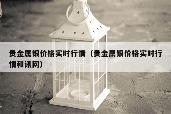 贵金属银价格实时行情（贵金属银价格实时行情和讯网）