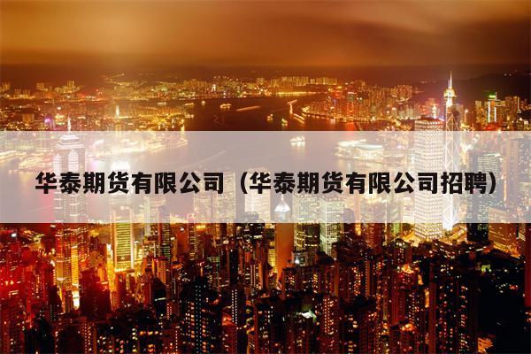 华泰期货有限公司（华泰期货有限公司招聘）