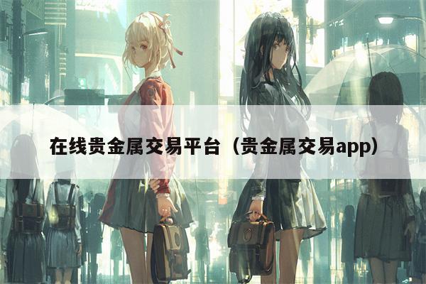 在线贵金属交易平台（贵金属交易app）