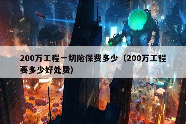 200万工程一切险保费多少（200万工程要多少好处费）