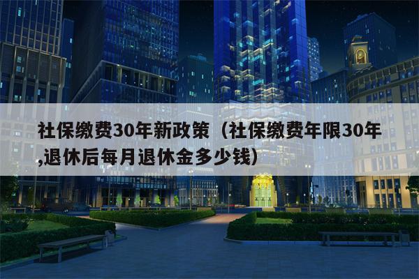 社保缴费30年新政策（社保缴费年限30年,退休后每月退休金多少钱）
