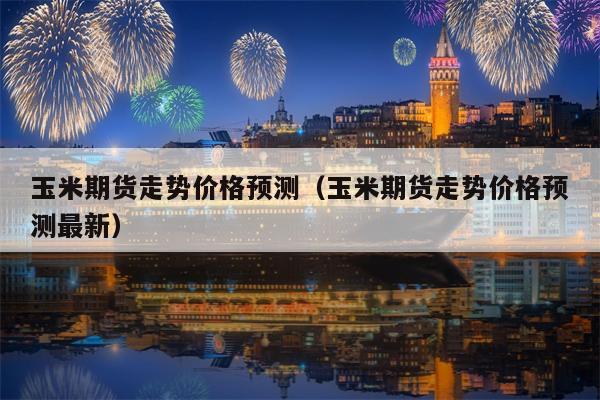 玉米期货走势价格预测（玉米期货走势价格预测最新）