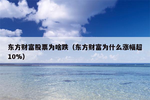 东方财富股票为啥跌（东方财富为什么涨幅超10%）