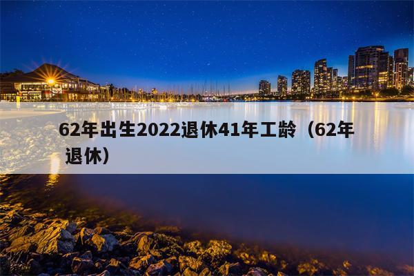 62年出生2022退休41年工龄（62年 退休）