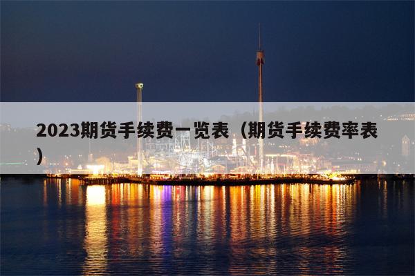 2023期货手续费一览表（期货手续费率表）