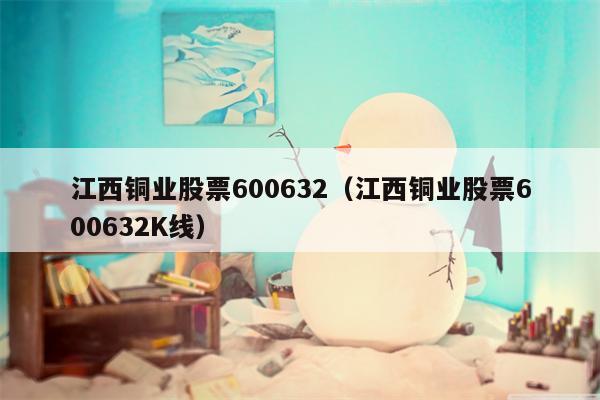 江西铜业股票600632（江西铜业股票600632K线）