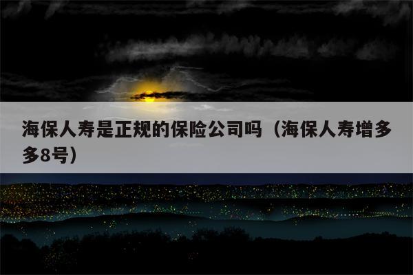 海保人寿是正规的保险公司吗（海保人寿增多多8号）