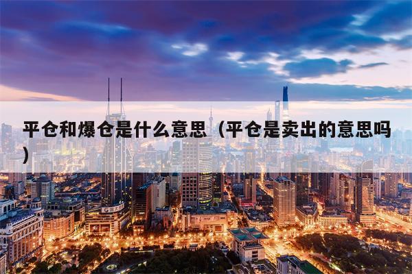 平仓和爆仓是什么意思（平仓是卖出的意思吗）