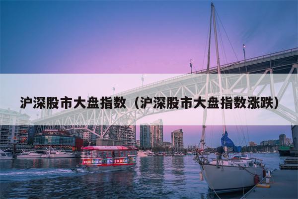 沪深股市大盘指数（沪深股市大盘指数涨跌）