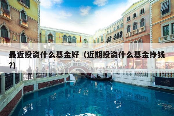 最近投资什么基金好（近期投资什么基金挣钱?）