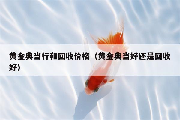 黄金典当行和回收价格（黄金典当好还是回收好）