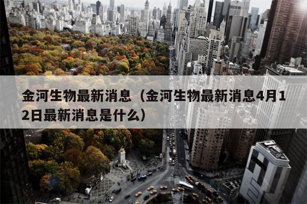 金河生物最新消息（金河生物最新消息4月12日最新消息是什么）