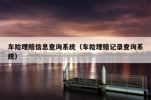 车险理赔信息查询系统（车险理赔记录查询系统）