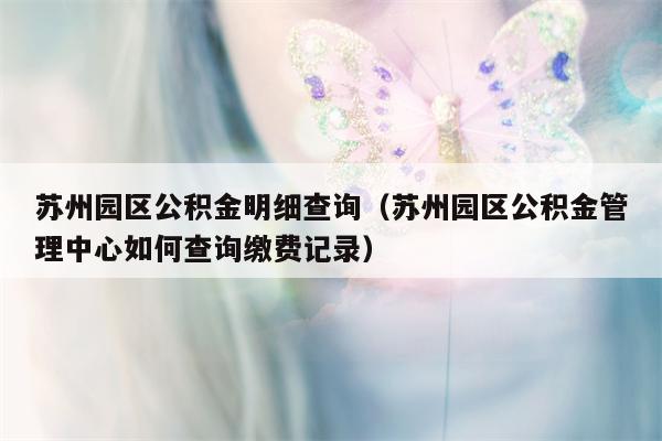 苏州园区公积金明细查询（苏州园区公积金管理中心如何查询缴费记录）