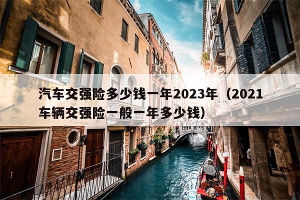 汽车交强险多少钱一年2023年（2021车辆交强险一般一年多少钱）