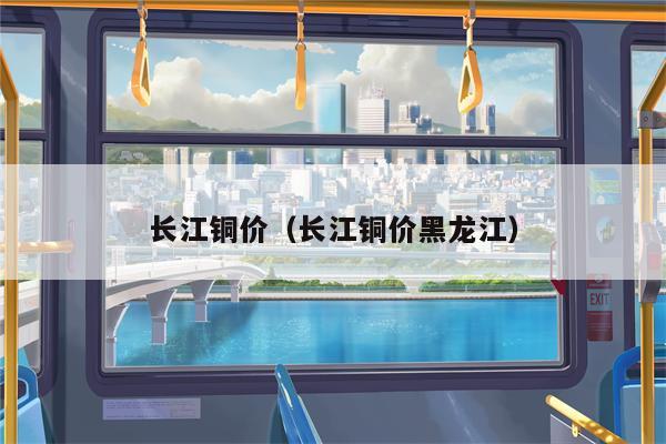长江铜价（长江铜价黑龙江）