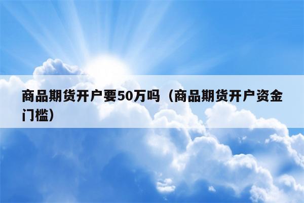 商品期货开户要50万吗（商品期货开户资金门槛）