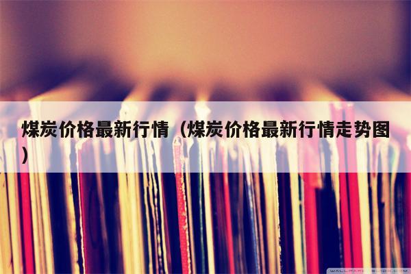 煤炭价格最新行情（煤炭价格最新行情走势图）