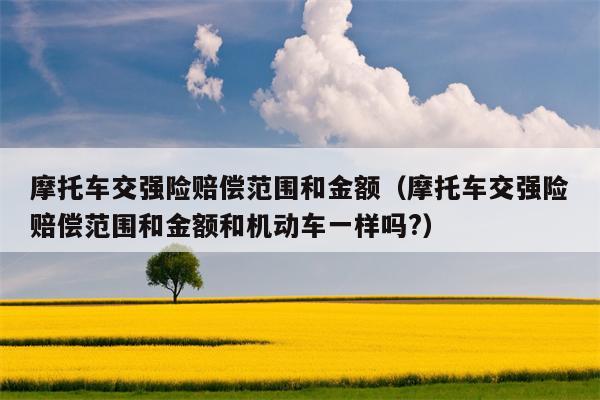 摩托车交强险赔偿范围和金额（摩托车交强险赔偿范围和金额和机动车一样吗?）