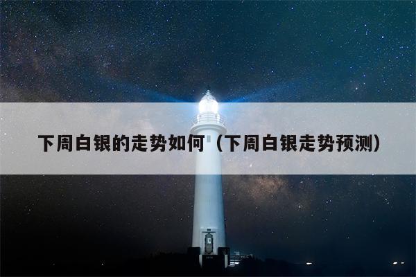 下周白银的走势如何（下周白银走势预测）