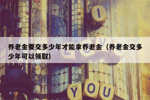 养老金要交多少年才能拿养老金（养老金交多少年可以领取）