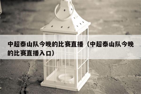 中超泰山队今晚的比赛直播（中超泰山队今晚的比赛直播入口）