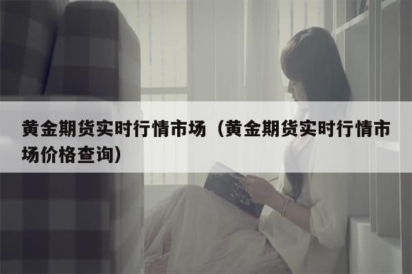 黄金期货实时行情市场（黄金期货实时行情市场价格查询）