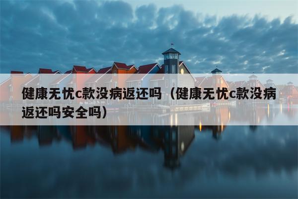 健康无忧c款没病返还吗（健康无忧c款没病返还吗安全吗）