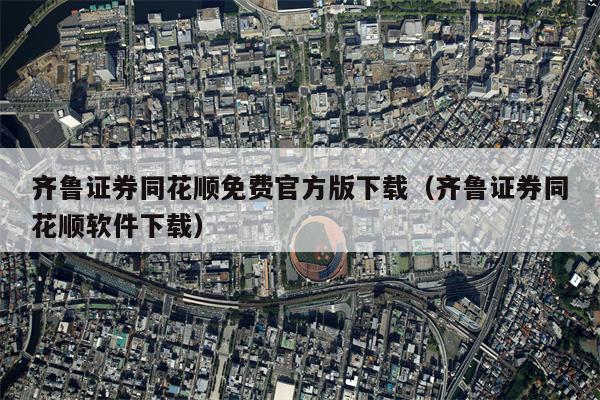 齐鲁证券同花顺免费官方版下载（齐鲁证券同花顺软件下载）