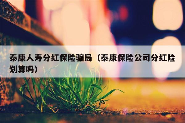 泰康人寿分红保险骗局（泰康保险公司分红险划算吗）