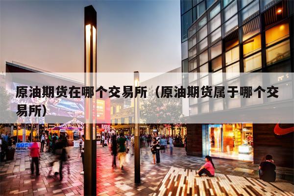 原油期货在哪个交易所（原油期货属于哪个交易所）